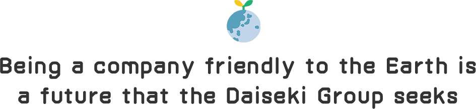 Being a company friendly to the Earth is a future that the Daiseki Group seeks