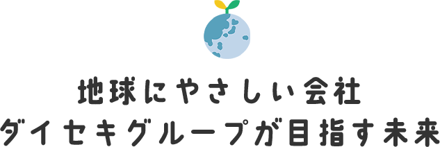 地球にやさしい会社　ダイセキグループが目指す未来