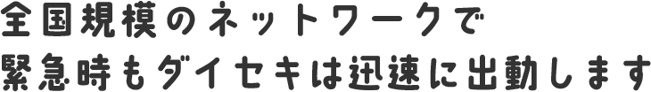 全国規模のネットワークで緊急時もダイセキは速に出動