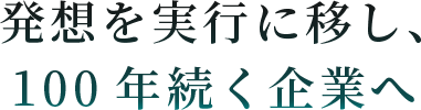 発想を実行に移し、100年続く企業へ