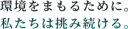 環境をまもるために。私たちは挑み続ける。