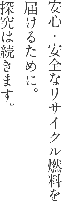 安心・安全なリサイクル燃料を届けるために。探究は続きます。