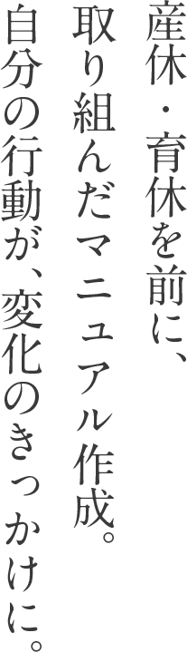 産休・育休を前に、取り組んだマニュアル作成。自分の行動が、変化のきっかけに。