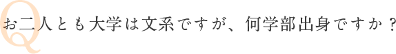 Q お二人とも大学は文系ですが、何学部出身ですか？