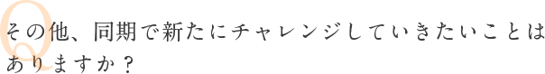 Q その他、同期で新たにチャレンジしていきたいことはありますか？